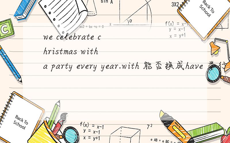 we celebrate christmas with a party every year.with 能否换成have 举行