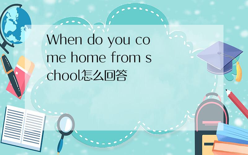 When do you come home from school怎么回答