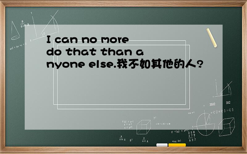 I can no more do that than anyone else.我不如其他的人?