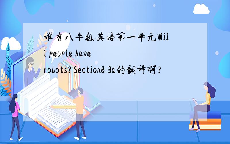 谁有八年级英语第一单元Will people have robots?SectionB 3a的翻译啊?