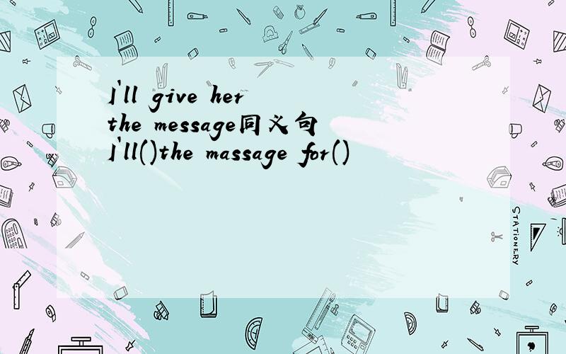 I`ll give her the message同义句I`ll()the massage for()