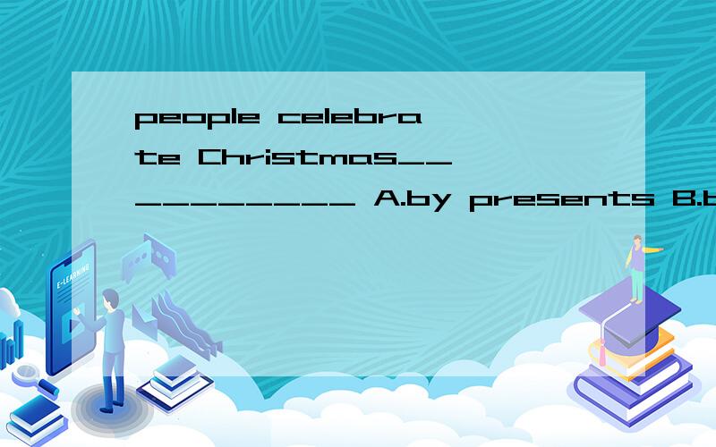 people celebrate Christmas__________ A.by presents B.by give presents C.by make presents D.by presepeople celebrate Christmas__________ A.by presents B.by give presents C.by make presents D.by giving presents to each other