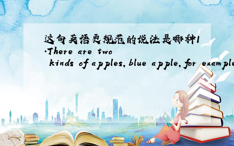 这句英语更规范的说法是哪种1.There are two kinds of apples,blue apple,for example,balalala,white apple,for example,balalala2.There are two kinds of apples,the blue apple,for example,balalala,the white apple,for example,balalala即要不