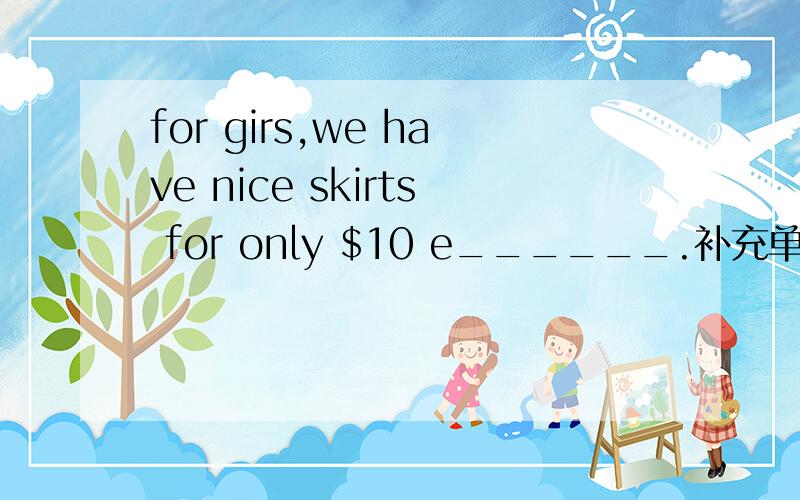 for girs,we have nice skirts for only $10 e______.补充单词