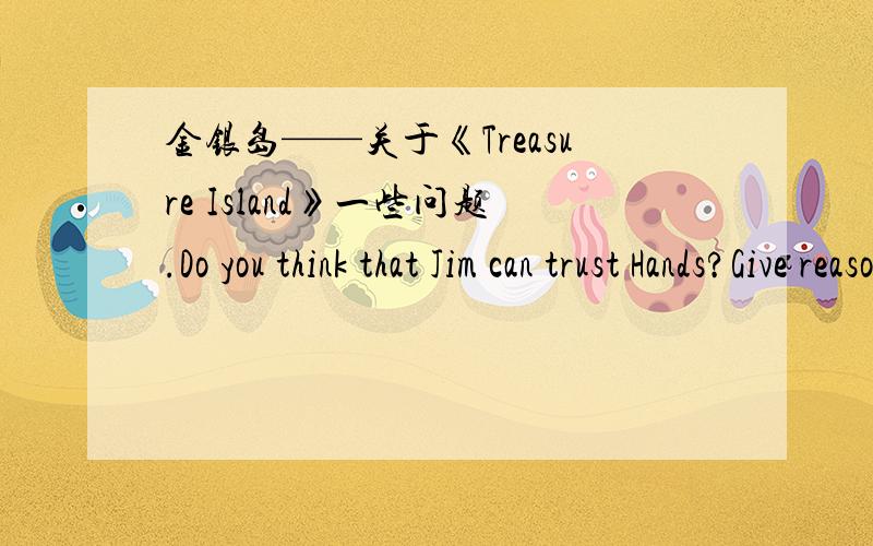 金银岛——关于《Treasure Island》一些问题.Do you think that Jim can trust Hands?Give reasons to explain your opinions.你认为吉姆可以信任汉兹吗?给出点理由.最好用英文回答哦,