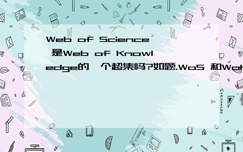 Web of Science 是Web of Knowledge的一个超集吗?如题.WoS 和WoK之间有没有超集关系呢?关于web of science 和web of knowledge 我已经了解过了,想知道的是他们之间的具体的关系哈