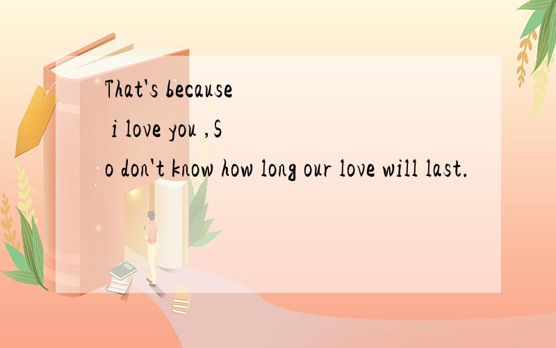 That's because i love you ,So don't know how long our love will last.