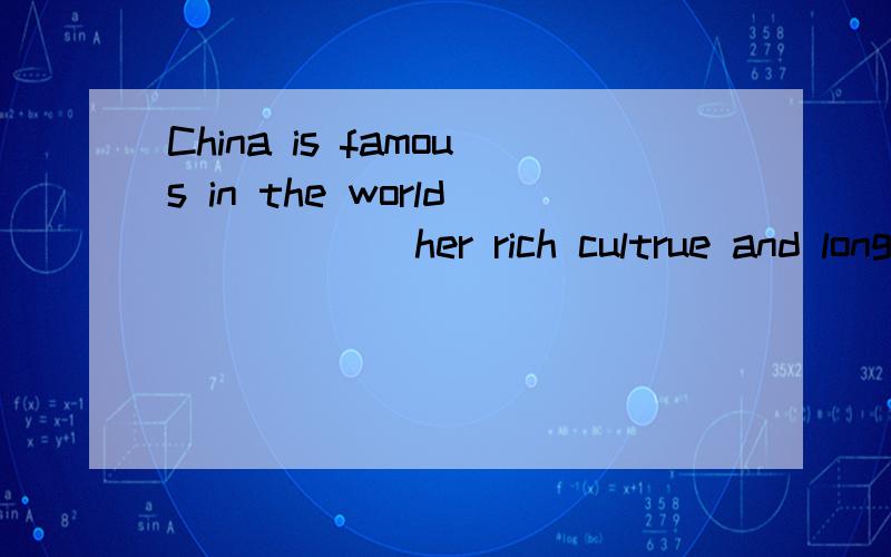 China is famous in the world______her rich cultrue and long historyA.with B.of C.for D.by选哪个?为什么?主要是写为什么?