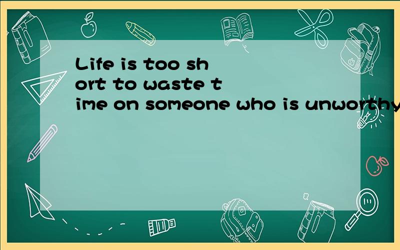 Life is too short to waste time on someone who is unworthy of your love是什