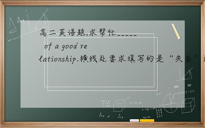 高二英语题,求帮忙_____  of a good relationship.横线处要求填写的是“失去”这个意思,请问lose 后面可以加of吗?