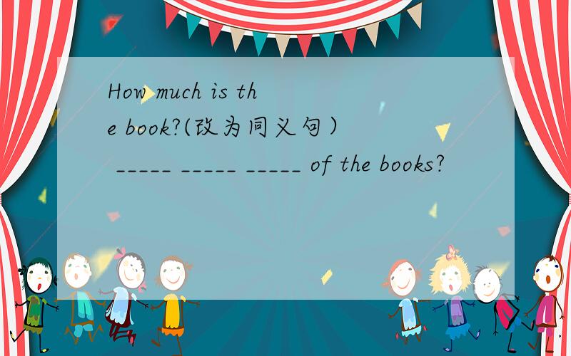 How much is the book?(改为同义句） _____ _____ _____ of the books?