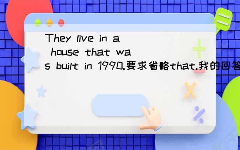 They live in a house that was built in 1990.要求省略that.我的回答：they live in a house was bulit in 1990.但是答案是：they live in a house bulit in 1990.为什么?