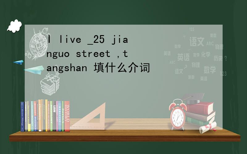 I live _25 jianguo street ,tangshan 填什么介词