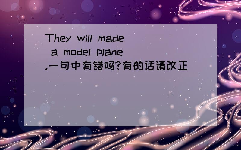 They will made a model plane.一句中有错吗?有的话请改正