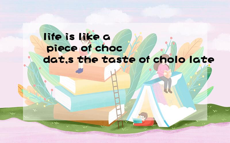 life is like a piece of chocdat,s the taste of cholo late