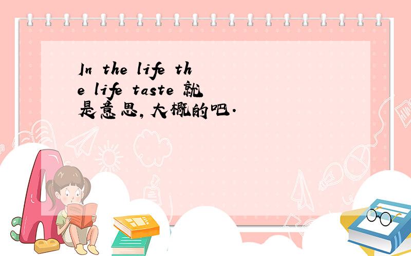 In the life the life taste 就是意思,大概的吧.