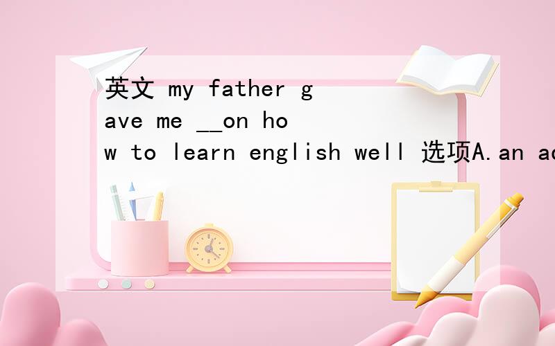 英文 my father gave me __on how to learn english well 选项A.an advice D some advice请问为什么选D不选A