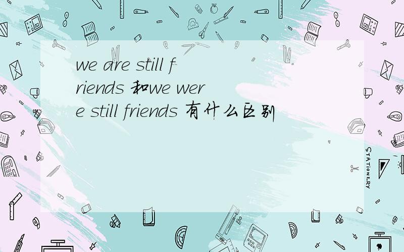 we are still friends 和we were still friends 有什么区别