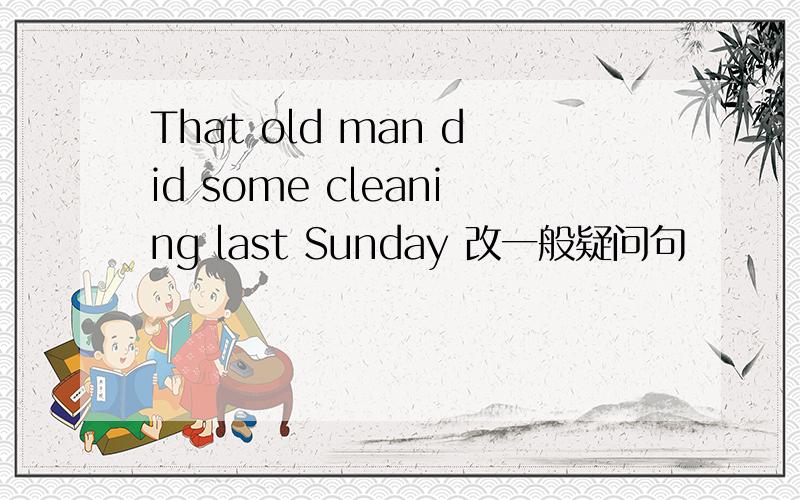 That old man did some cleaning last Sunday 改一般疑问句