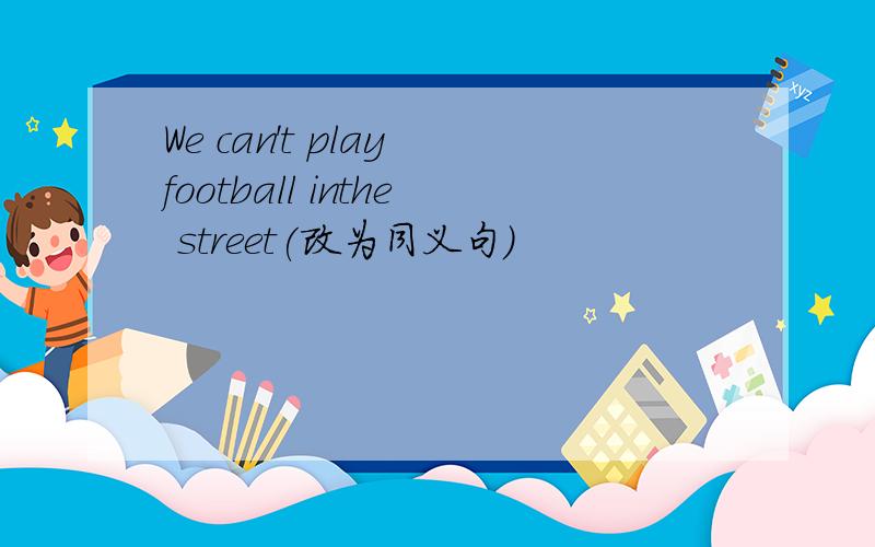 We can't play football inthe street(改为同义句)
