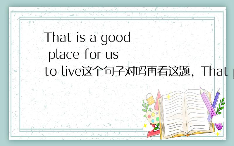That is a good place for us to live这个句子对吗再看这题，That place is comfortable for us to live in.