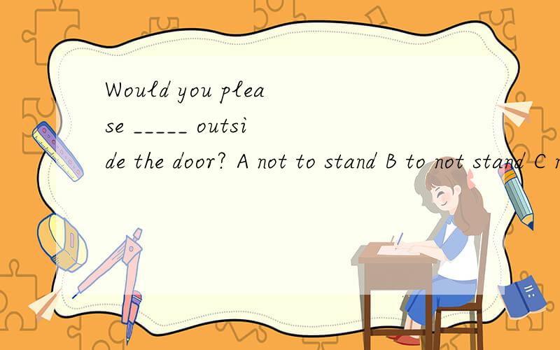 Would you please _____ outside the door? A not to stand B to not stand C not standing D not stand