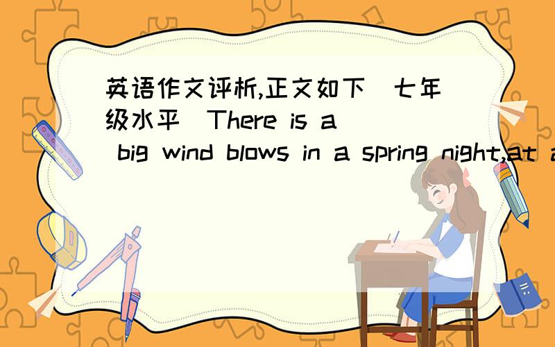 英语作文评析,正文如下（七年级水平）There is a big wind blows in a spring night,at a small city.At 2 o’clock,Xiao Hong suddenly thinks the classroom’s windows isn’t turn off.She wears her dress quickly and runs into her school.S