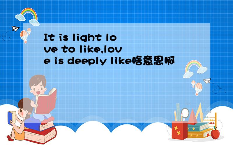 It is light love to like,love is deeply like啥意思啊