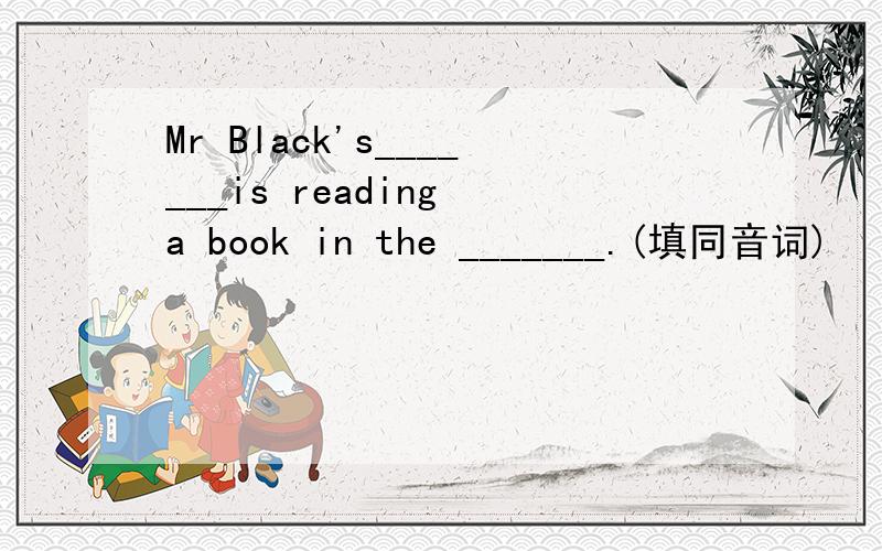 Mr Black's_______is reading a book in the _______.(填同音词)