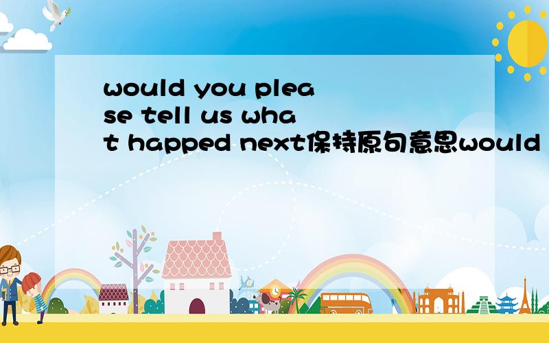 would you please tell us what happed next保持原句意思would you please tell us what _______ _______ next