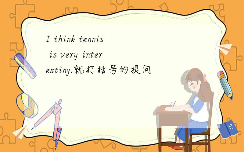 I think tennis is very interesting.就打括号的提问