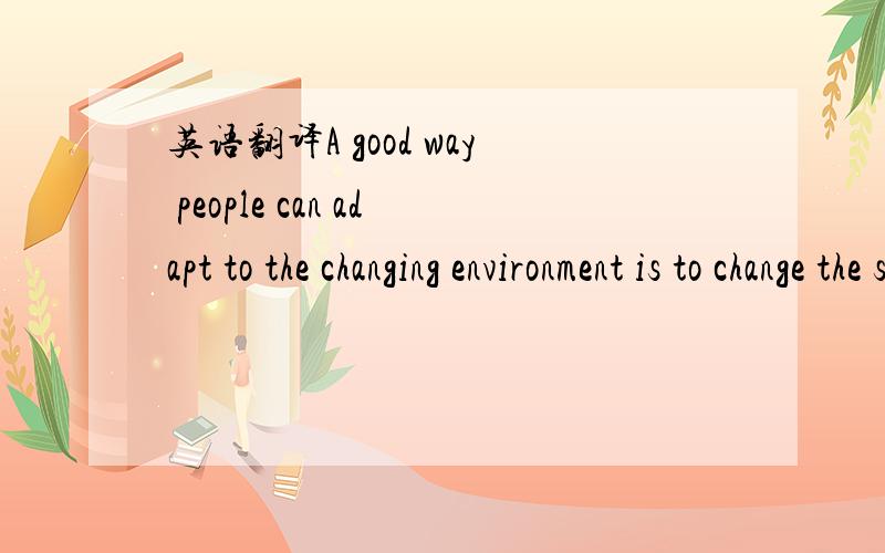 英语翻译A good way people can adapt to the changing environment is to change the selection of crops they grow.