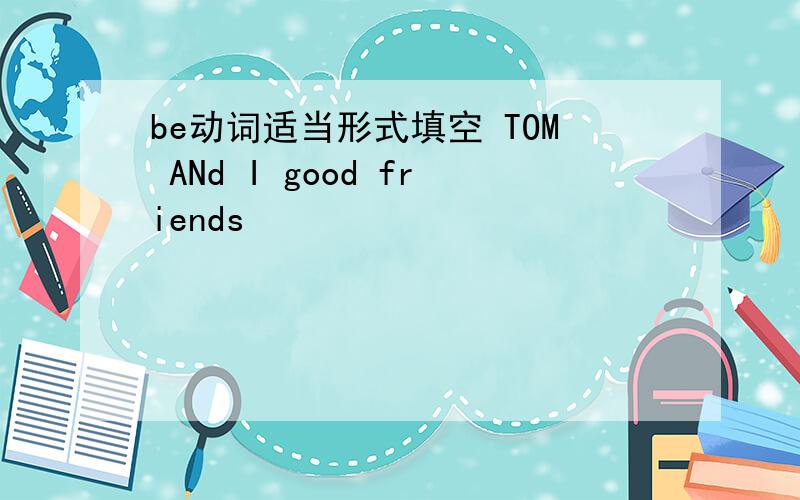 be动词适当形式填空 TOM ANd I good friends