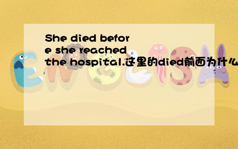 She died before she reached the hospital.这里的died前面为什么没有加had啊?