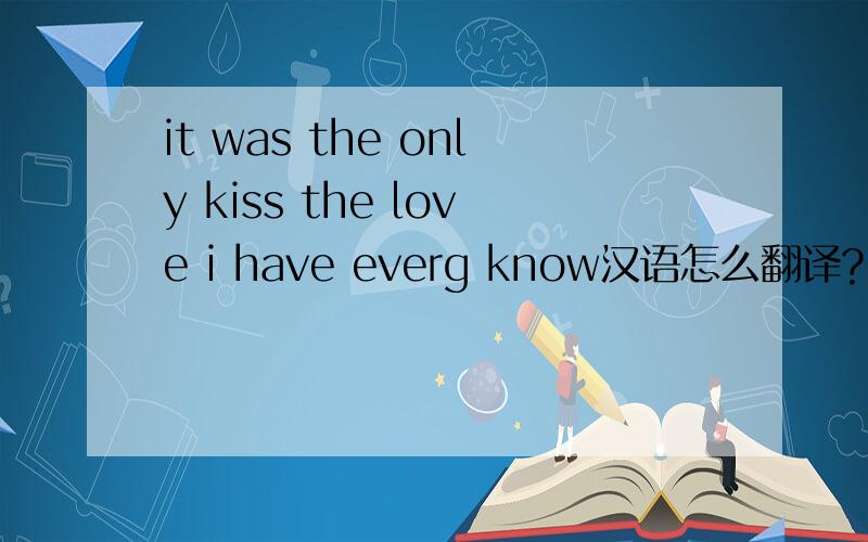 it was the only kiss the love i have everg know汉语怎么翻译?