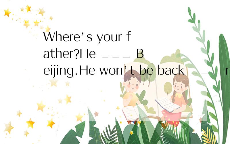 Where’s your father?He ___ Beijing.He won’t be back ___ next week.A.has gone to;until B.has been to; until C.has been to; after D.has gone to; after