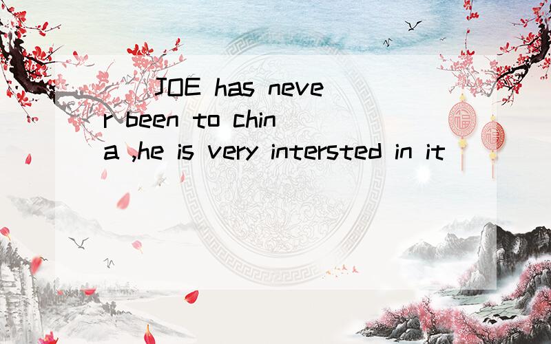 ()JOE has never been to china ,he is very intersted in it