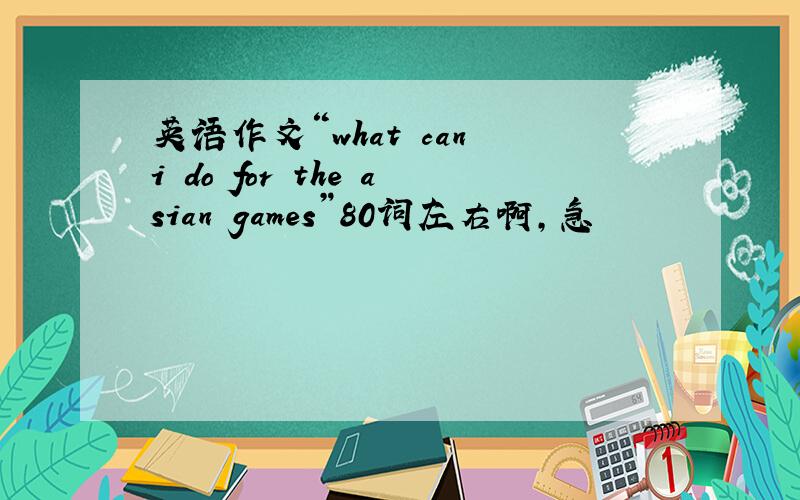 英语作文“what can i do for the asian games”80词左右啊,急