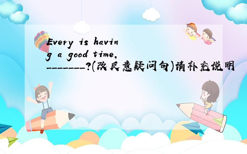 Every is having a good time,_______?(改反意疑问句)请补充说明