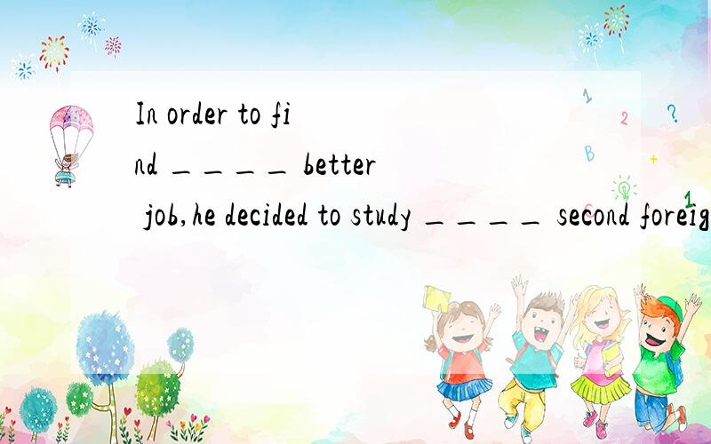 In order to find ____ better job,he decided to study ____ second foreign language.填什么?为什么?