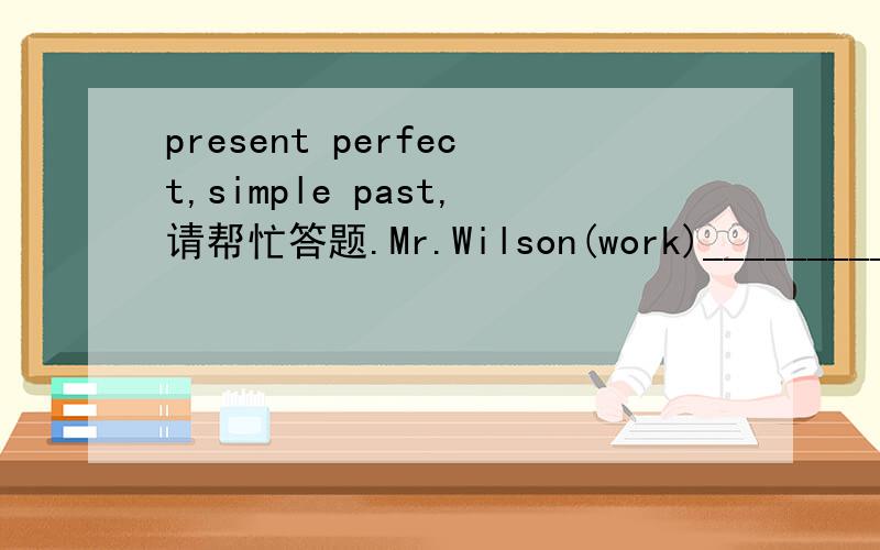 present perfect,simple past,请帮忙答题.Mr.Wilson(work)______________in a bank for fifteen years.Then he gave it up.Greg lives in Los Angeles.He (live)_________there all his life.While we were on vacation,the weather(be)___________terrible.I don'