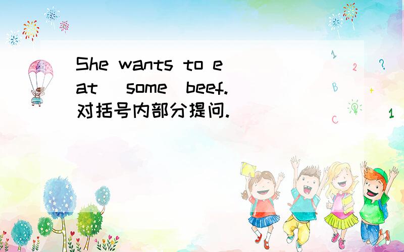 She wants to eat （some）beef.对括号内部分提问.