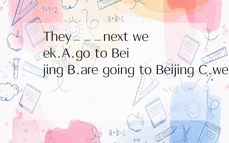 They___next week.A.go to Beijing B.are going to Beijing C.went go Beijingd.will go Beijing