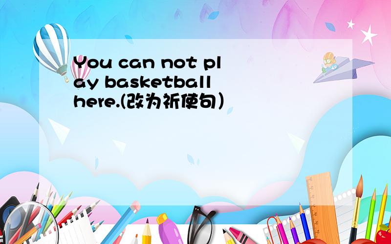 You can not play basketball here.(改为祈使句）