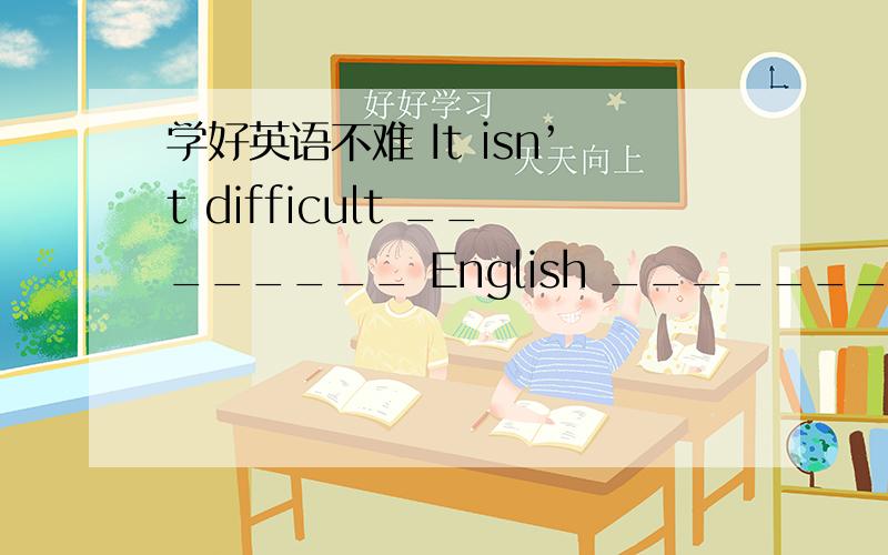 学好英语不难 It isn’t difficult ________ English __________