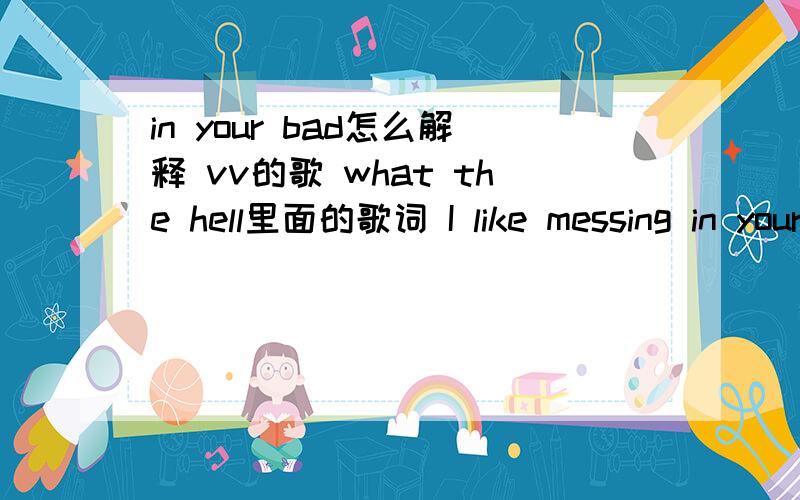 in your bad怎么解释 vv的歌 what the hell里面的歌词 I like messing in your bad是bed吗 百度百科和qq音乐歌词全是bad