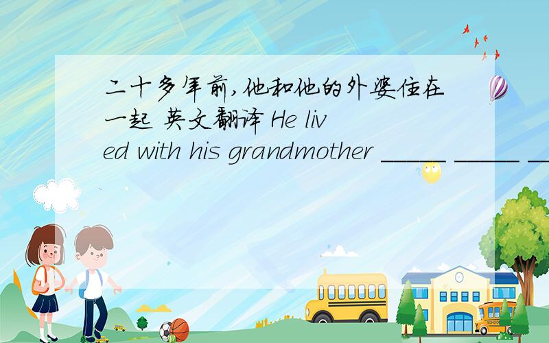 二十多年前,他和他的外婆住在一起 英文翻译 He lived with his grandmother _____ _____ _____ _____我想让jim了解我的想法I wanted jim____ _____ _____my idea许多外国人发现学好汉语真不容易Many foreigners find____dif