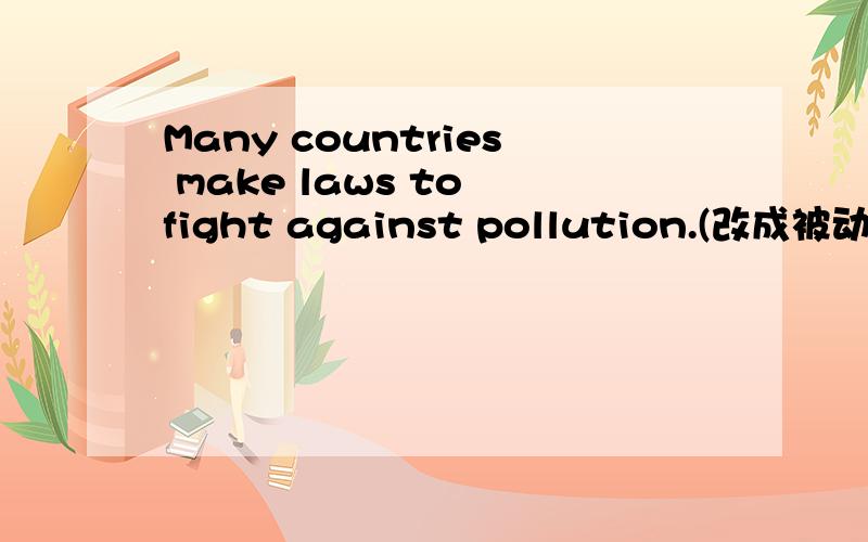 Many countries make laws to fight against pollution.(改成被动语态）Laws ______ _______ by many countries to fight against pollution.