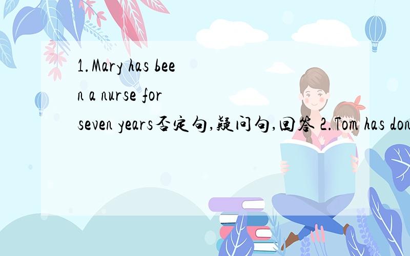 1.Mary has been a nurse for seven years否定句,疑问句,回答 2.Tom has done his homework.2.Tom has done his homework.否定句,疑问句,回答
