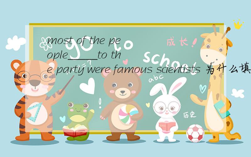 most of the people_____to the party were famous scientists 为什么填being invited为什么不是invited或是to invite或者inviting